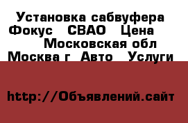 Установка сабвуфера Фокус 2 СВАО › Цена ­ 3 500 - Московская обл., Москва г. Авто » Услуги   